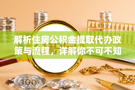 渭南解析住房公积金提取代办政策与流程，详解你不可不知的关键点