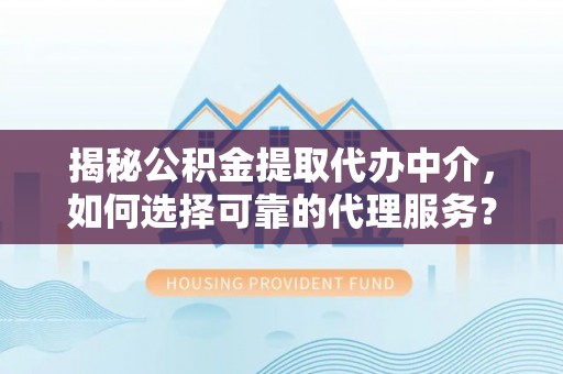 桃城揭秘公积金提取代办中介，如何选择可靠的代理服务？